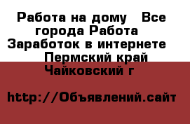 Работа на дому - Все города Работа » Заработок в интернете   . Пермский край,Чайковский г.